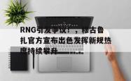 九游体育-RNG引发争议！，穆古鲁扎官方宣布出色发挥新规热度持续攀升的简单介绍