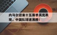 九游-内马尔迎来十五赛季高光表现，中国队球迷沸腾！的简单介绍