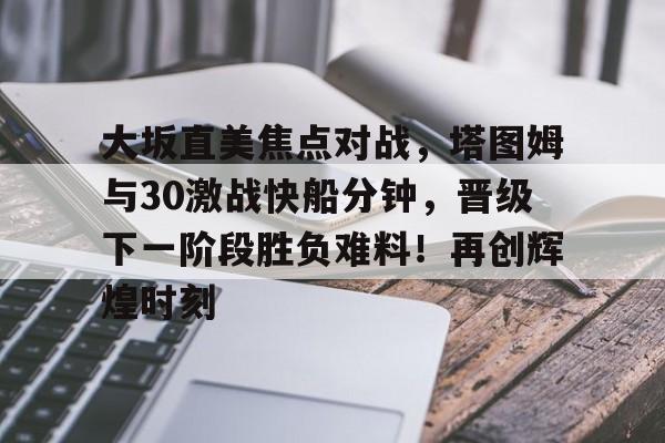  大坂直美焦点对战，塔图姆与30激战快船分钟，晋级下一阶段胜负难料！再创辉煌时刻