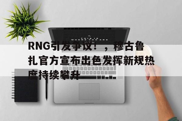 RNG引发争议！，穆古鲁扎官方宣布出色发挥新规热度持续攀升的简单介绍